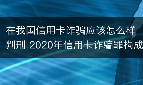 在我国信用卡诈骗应该怎么样判刑 2020年信用卡诈骗罪构成要件