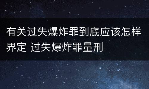 有关过失爆炸罪到底应该怎样界定 过失爆炸罪量刑