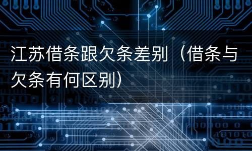 江苏借条跟欠条差别（借条与欠条有何区别）