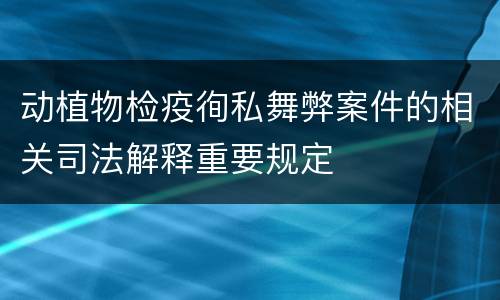 动植物检疫徇私舞弊案件的相关司法解释重要规定