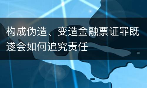 构成伪造、变造金融票证罪既遂会如何追究责任