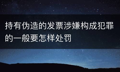 持有伪造的发票涉嫌构成犯罪的一般要怎样处罚