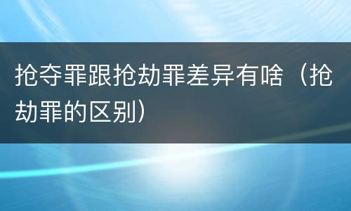 抢夺罪跟抢劫罪差异有啥（抢劫罪的区别）