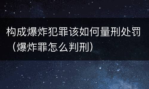 构成爆炸犯罪该如何量刑处罚（爆炸罪怎么判刑）