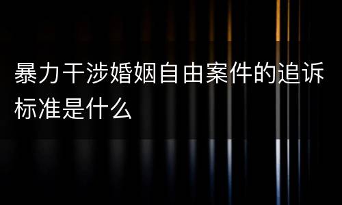 暴力干涉婚姻自由案件的追诉标准是什么
