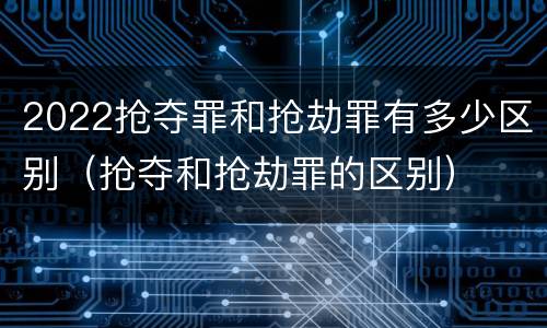 2022抢夺罪和抢劫罪有多少区别（抢夺和抢劫罪的区别）