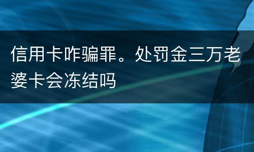 信用卡咋骗罪。处罚金三万老婆卡会冻结吗