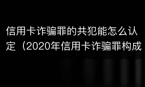 信用卡诈骗罪的共犯能怎么认定（2020年信用卡诈骗罪构成要件）