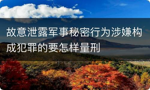 故意泄露军事秘密行为涉嫌构成犯罪的要怎样量刑