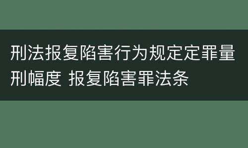 刑法报复陷害行为规定定罪量刑幅度 报复陷害罪法条