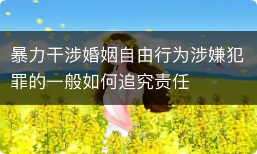 暴力干涉婚姻自由行为涉嫌犯罪的一般如何追究责任