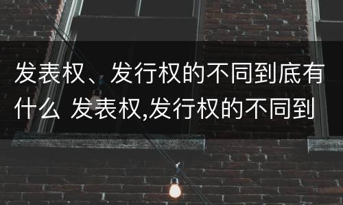 发表权、发行权的不同到底有什么 发表权,发行权的不同到底有什么区别