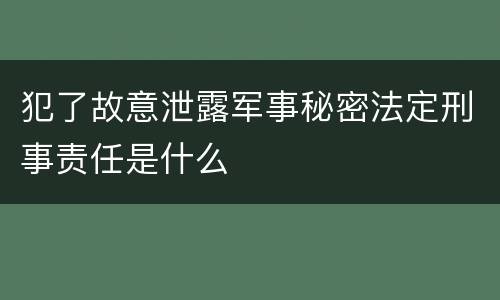 犯了故意泄露军事秘密法定刑事责任是什么