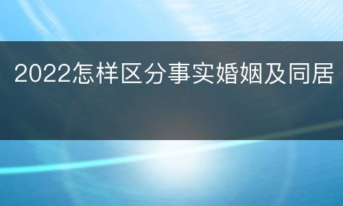 2022怎样区分事实婚姻及同居