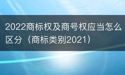 2022商标权及商号权应当怎么区分（商标类别2021）