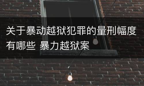 关于暴动越狱犯罪的量刑幅度有哪些 暴力越狱案
