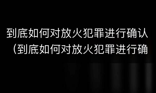 到底如何对放火犯罪进行确认（到底如何对放火犯罪进行确认处理）