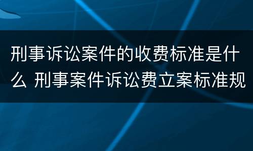 刑事诉讼案件的收费标准是什么 刑事案件诉讼费立案标准规定