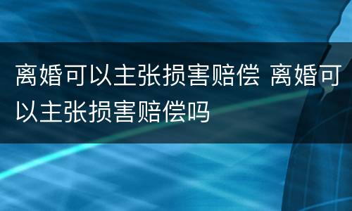 离婚可以主张损害赔偿 离婚可以主张损害赔偿吗