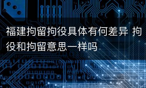 福建拘留拘役具体有何差异 拘役和拘留意思一样吗