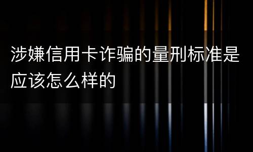 涉嫌信用卡诈骗的量刑标准是应该怎么样的
