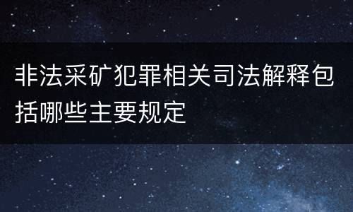 非法采矿犯罪相关司法解释包括哪些主要规定