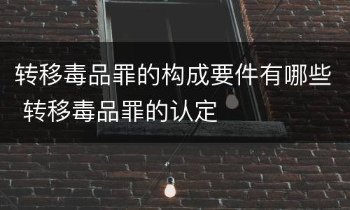 转移毒品罪的构成要件有哪些 转移毒品罪的认定