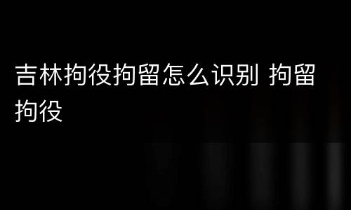 吉林拘役拘留怎么识别 拘留 拘役