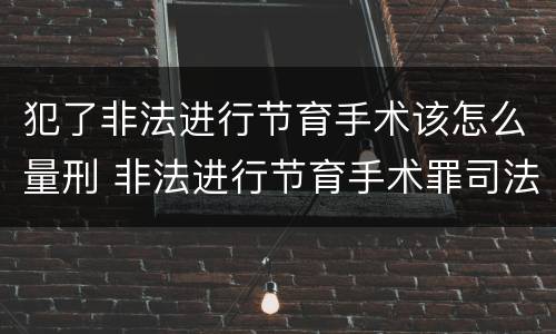 犯了非法进行节育手术该怎么量刑 非法进行节育手术罪司法解释