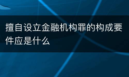 擅自设立金融机构罪的构成要件应是什么