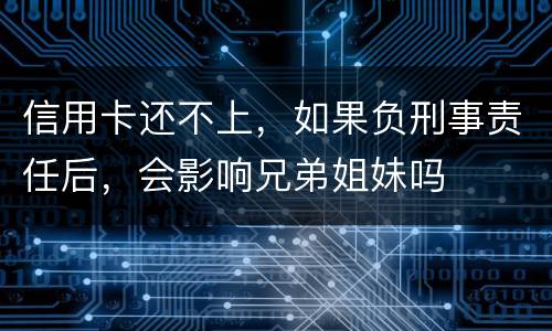 信用卡还不上，如果负刑事责任后，会影响兄弟姐妹吗