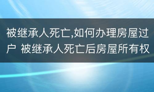 被继承人死亡,如何办理房屋过户 被继承人死亡后房屋所有权