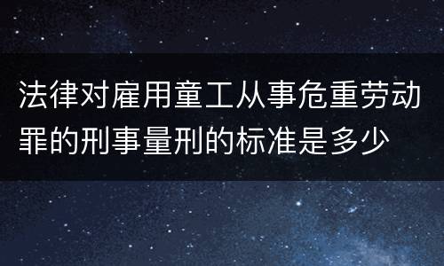 法律对雇用童工从事危重劳动罪的刑事量刑的标准是多少