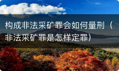 构成非法采矿罪会如何量刑（非法采矿罪是怎样定罪）