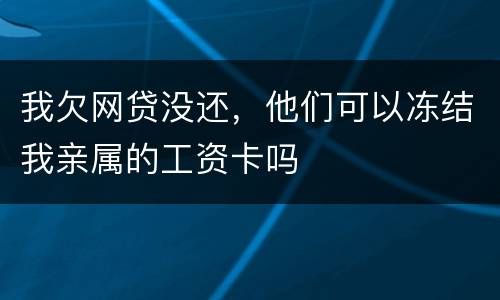 我欠网贷没还，他们可以冻结我亲属的工资卡吗