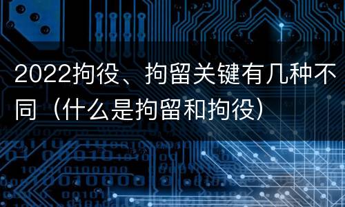 2022拘役、拘留关键有几种不同（什么是拘留和拘役）