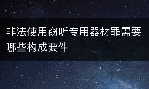 非法使用窃听专用器材罪需要哪些构成要件