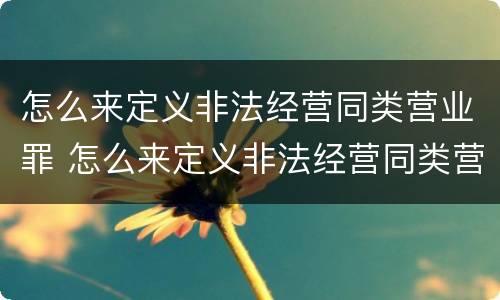 怎么来定义非法经营同类营业罪 怎么来定义非法经营同类营业罪呢