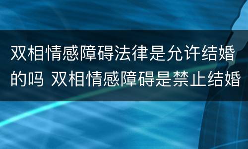 双相情感障碍法律是允许结婚的吗 双相情感障碍是禁止结婚