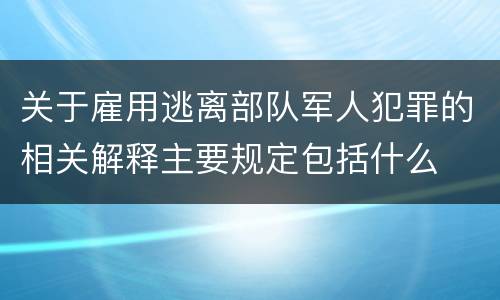 关于雇用逃离部队军人犯罪的相关解释主要规定包括什么