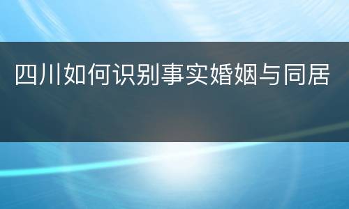 四川如何识别事实婚姻与同居