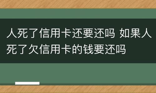 人死了信用卡还要还吗 如果人死了欠信用卡的钱要还吗
