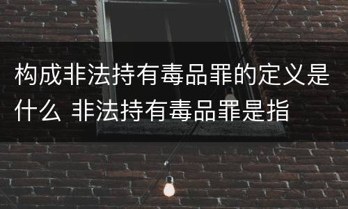 构成非法持有毒品罪的定义是什么 非法持有毒品罪是指