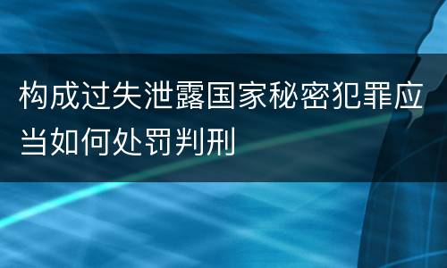 构成过失泄露国家秘密犯罪应当如何处罚判刑