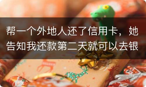 帮一个外地人还了信用卡，她告知我还款第二天就可以去银行把钱取出来，她把卡交给我后