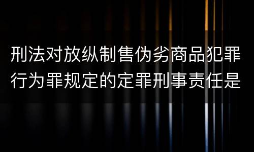 刑法对放纵制售伪劣商品犯罪行为罪规定的定罪刑事责任是多少