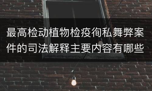 最高检动植物检疫徇私舞弊案件的司法解释主要内容有哪些
