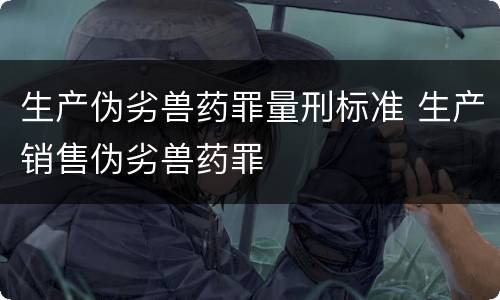 生产伪劣兽药罪量刑标准 生产销售伪劣兽药罪