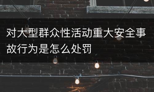 对大型群众性活动重大安全事故行为是怎么处罚