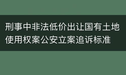 刑事中非法低价出让国有土地使用权案公安立案追诉标准